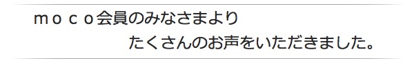 moco会員のみなさまより、たくさんのお声をいただきました。